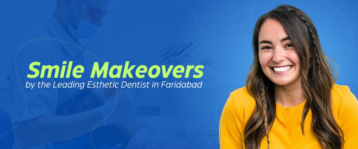 Smile Makeovers by the Leading Esthetic Dentist in Faridabad