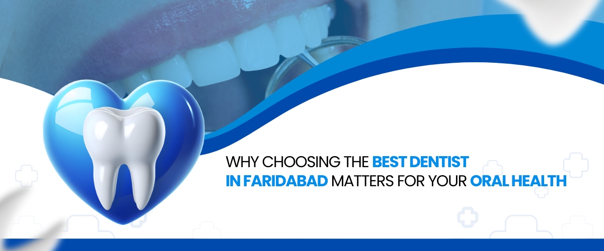 Why Choosing the Best Dentist in Faridabad Matters for Your Oral Health